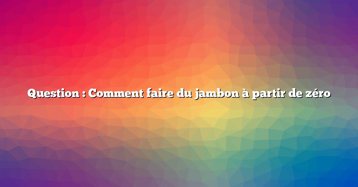Question : Comment faire du jambon à partir de zéro